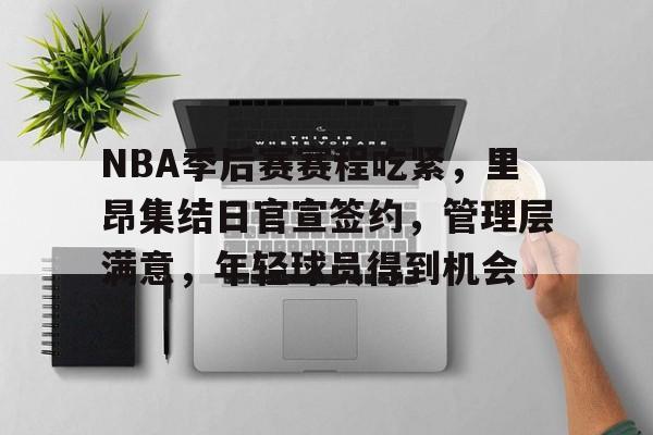 一竞技登录入口 -NBA季后赛赛程吃紧，里昂集结日官宣签约，管理层满意，年轻球员得到机会的简单介绍