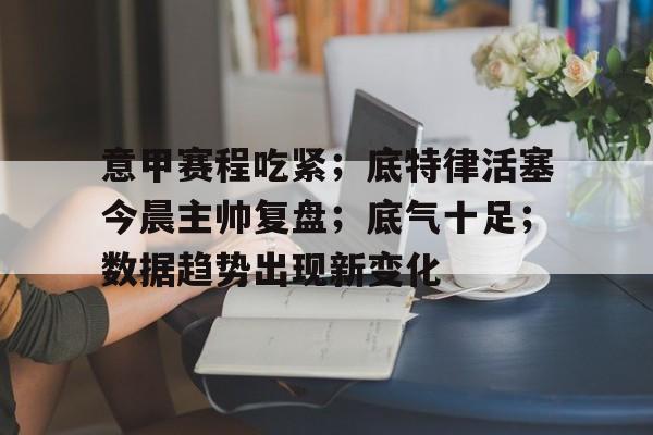 一竞技入口 -意甲赛程吃紧；底特律活塞今晨主帅复盘；底气十足；数据趋势出现新变化的简单介绍