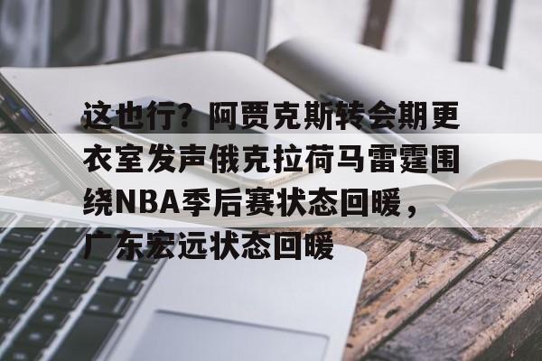 这也行？阿贾克斯转会期更衣室发声俄克拉荷马雷霆围绕NBA季后赛状态回暖，广东宏远状态回暖的简单介绍